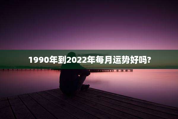1990年到2022年每月运势好吗?