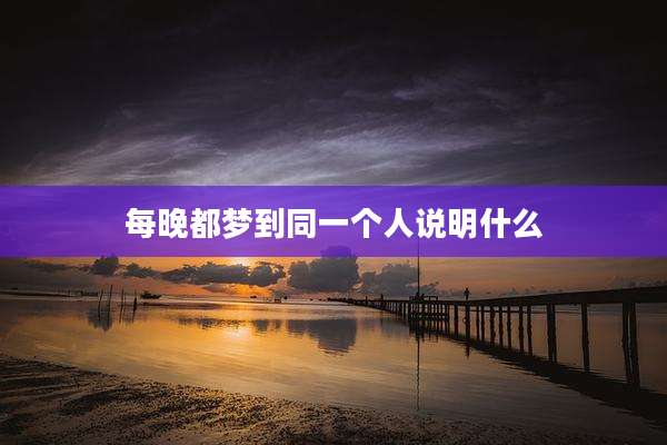 每晚都梦到同一个人说明什么