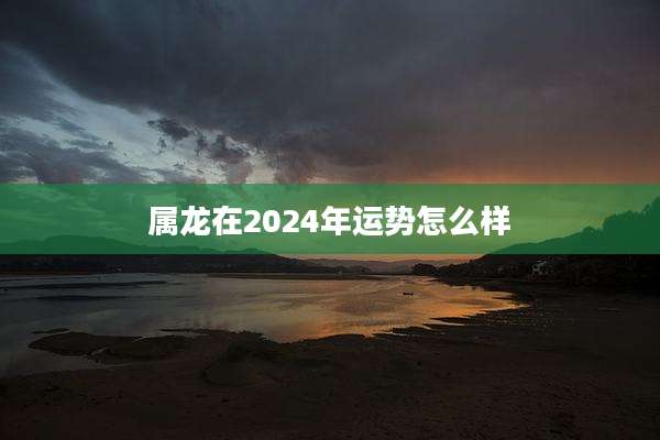 属龙在2024年运势怎么样