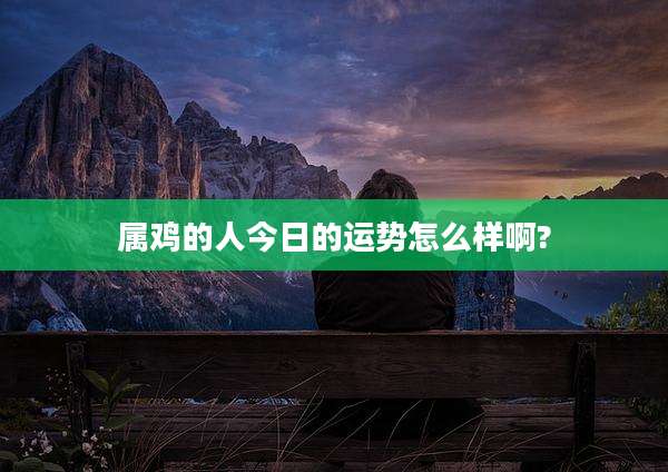 属鸡的人今日的运势怎么样啊?