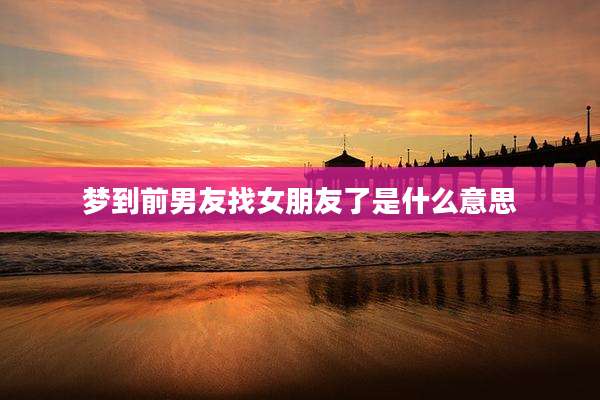 梦到前男友找女朋友了是什么意思