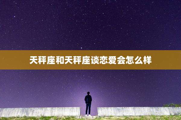 天秤座和天秤座谈恋爱会怎么样