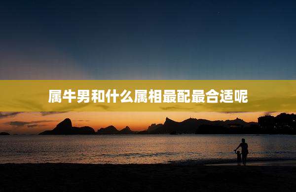 属牛男和什么属相最配最合适呢