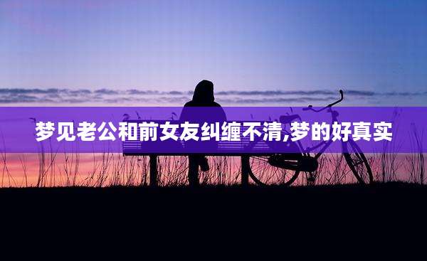 梦见老公和前女友纠缠不清,梦的好真实