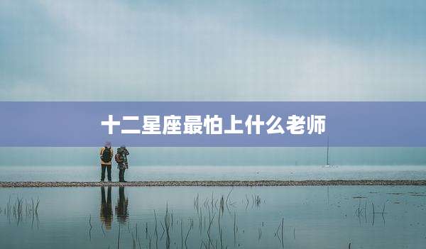 十二星座最怕上什么老师