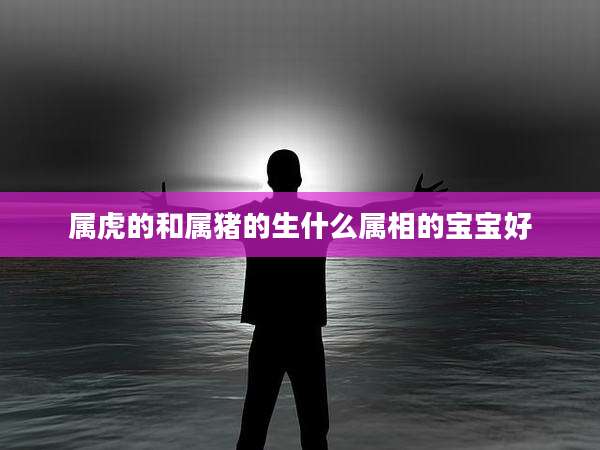 属虎的和属猪的生什么属相的宝宝好