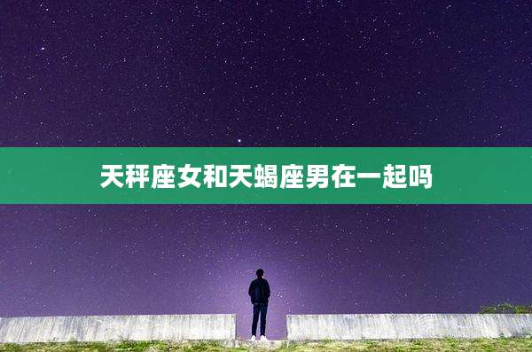 天秤座女和天蝎座男在一起吗
