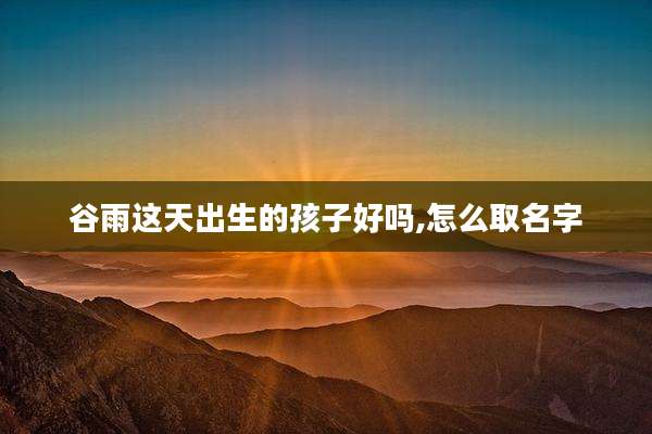 谷雨这天出生的孩子好吗,怎么取名字