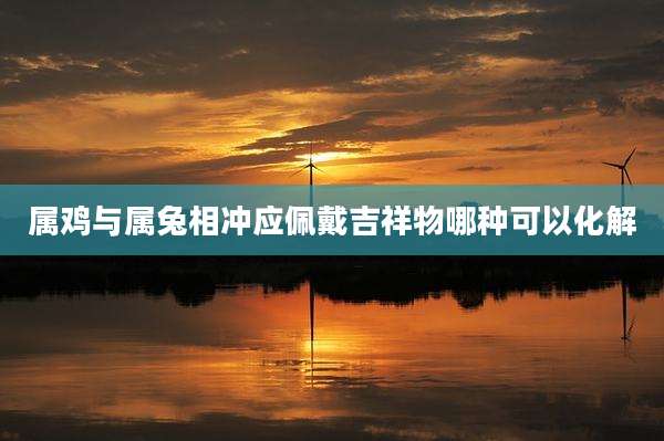 属鸡与属兔相冲应佩戴吉祥物哪种可以化解
