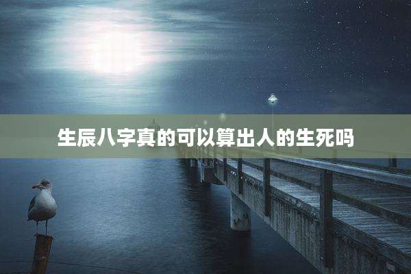 生辰八字真的可以算出人的生死吗