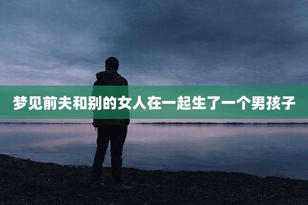 梦见前夫和别的女人在一起生了一个男孩子