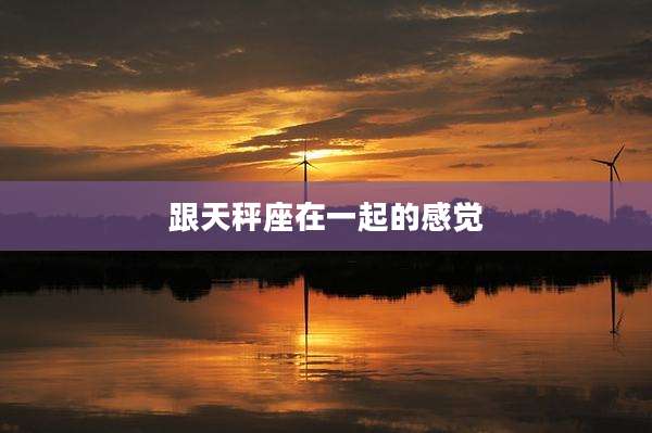 跟天秤座在一起的感觉