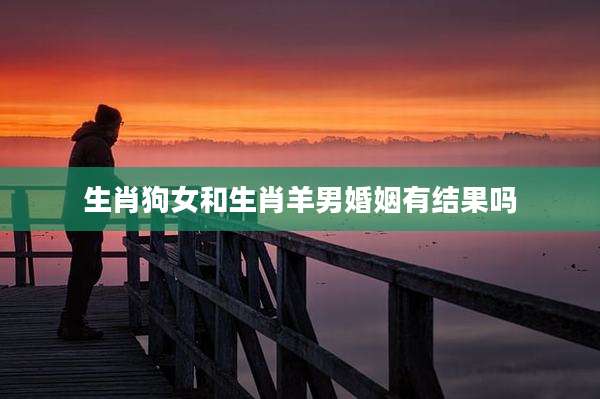 生肖狗女和生肖羊男婚姻有结果吗