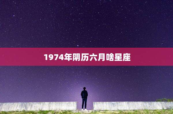 1974年阴历六月啥星座