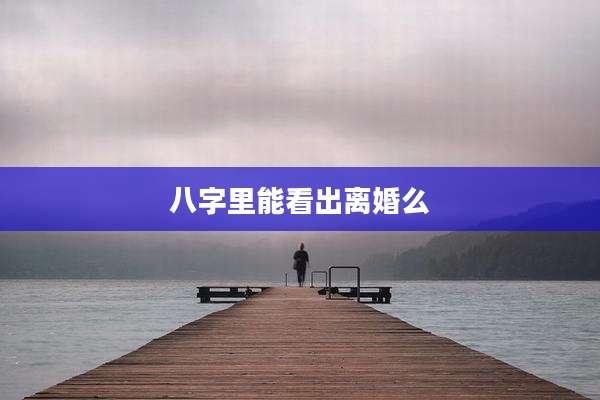 八字里能看出离婚么