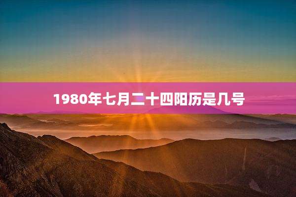 1980年七月二十四阳历是几号