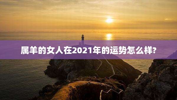 属羊的女人在2021年的运势怎么样?