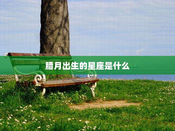 腊月出生的星座是什么