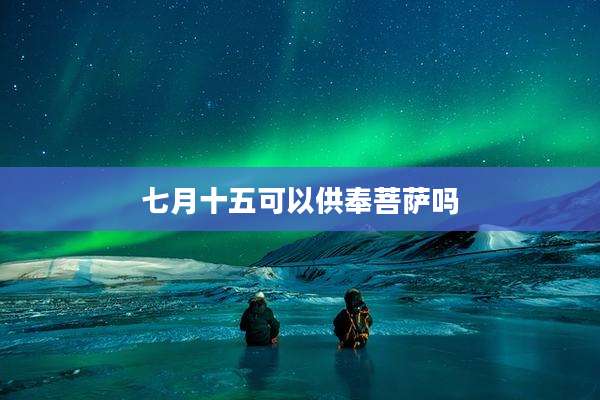 七月十五可以供奉菩萨吗