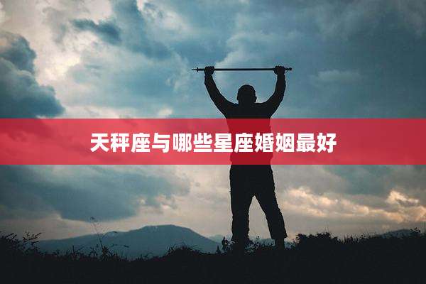 天秤座与哪些星座婚姻最好