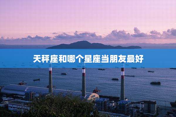 天秤座和哪个星座当朋友最好
