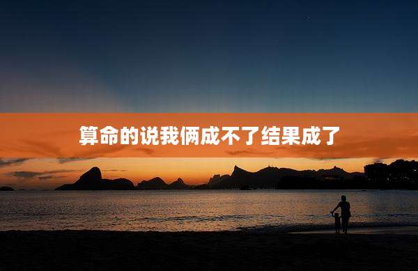 算命的说我俩成不了结果成了