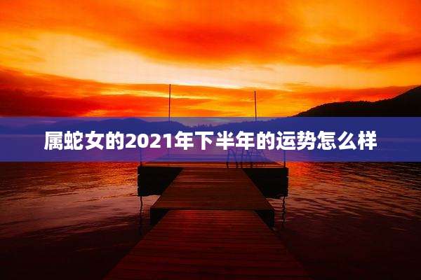 属蛇女的2021年下半年的运势怎么样