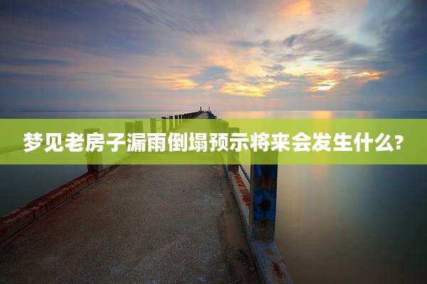 梦见老房子漏雨倒塌预示将来会发生什么?