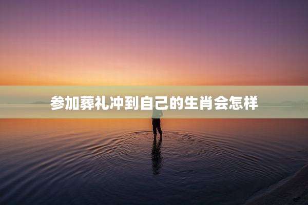 参加葬礼冲到自己的生肖会怎样