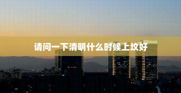 请问一下清明什么时候上坟好