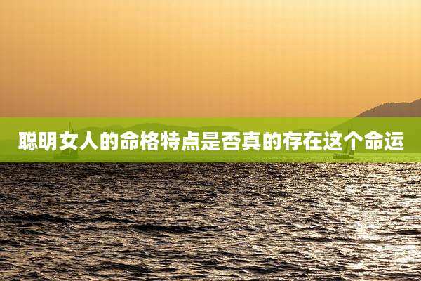 聪明女人的命格特点是否真的存在这个命运