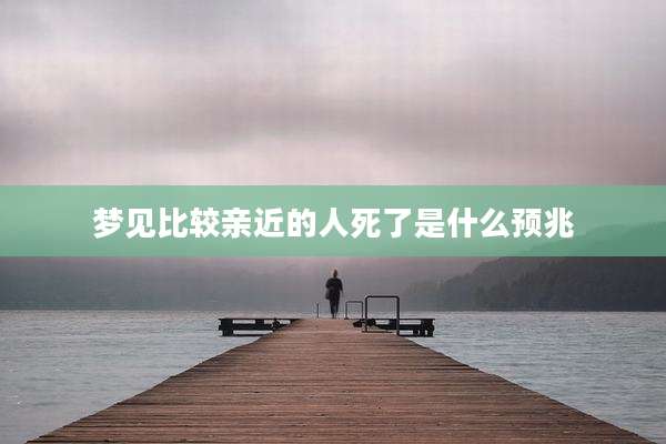 梦见比较亲近的人死了是什么预兆