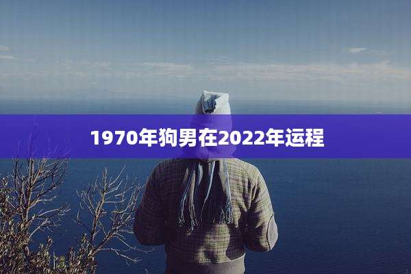 1970年狗男在2022年运程
