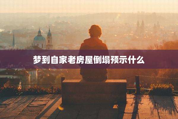 梦到自家老房屋倒塌预示什么