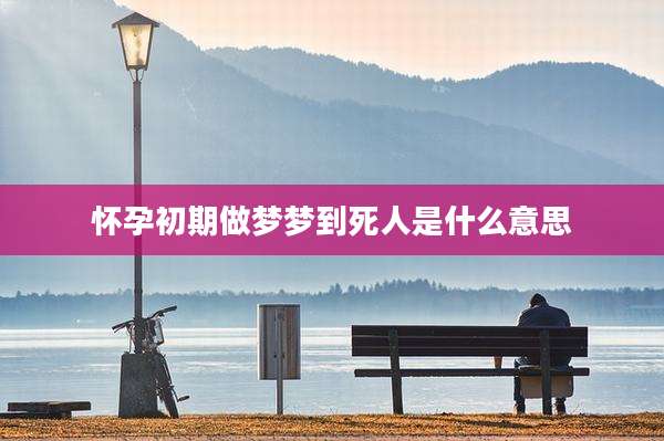 怀孕初期做梦梦到死人是什么意思