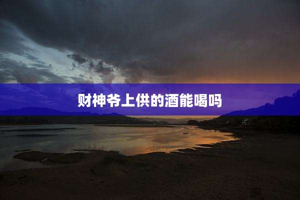 财神爷上供的酒能喝吗