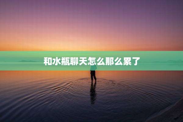 和水瓶聊天怎么那么累了