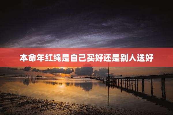 本命年红绳是自己买好还是别人送好