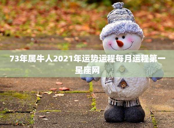 73年属牛人2021年运势运程每月运程第一星座网
