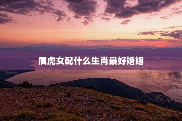 属虎女配什么生肖最好婚姻