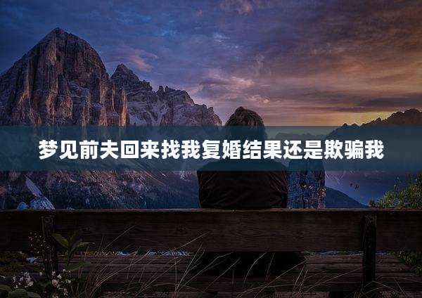 梦见前夫回来找我复婚结果还是欺骗我