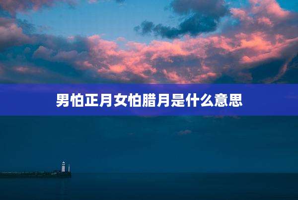 男怕正月女怕腊月是什么意思
