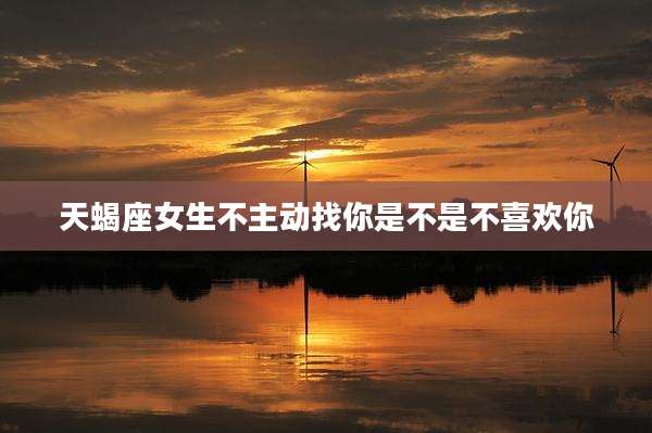 天蝎座女生不主动找你是不是不喜欢你