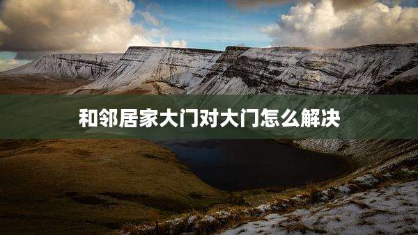 和邻居家大门对大门怎么解决