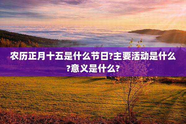 农历正月十五是什么节日?主要活动是什么?意义是什么?
