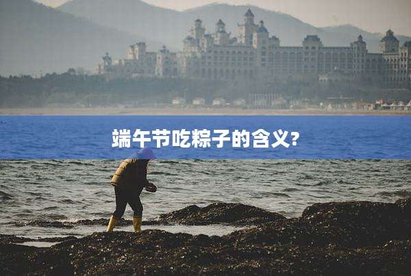端午节吃粽子的含义?