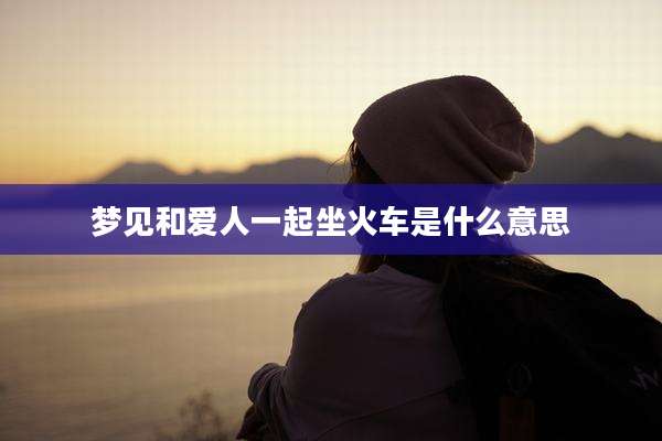 梦见和爱人一起坐火车是什么意思