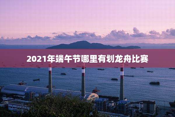 2021年端午节哪里有划龙舟比赛