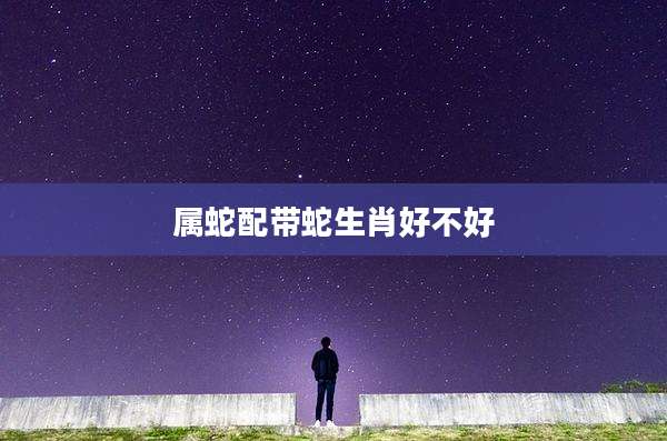 属蛇配带蛇生肖好不好