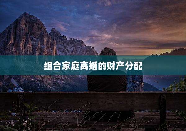 组合家庭离婚的财产分配